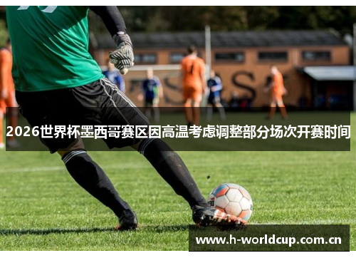 2026世界杯墨西哥赛区因高温考虑调整部分场次开赛时间 2026世界杯墨西哥赛区因高温考虑调整部分场次开赛时间