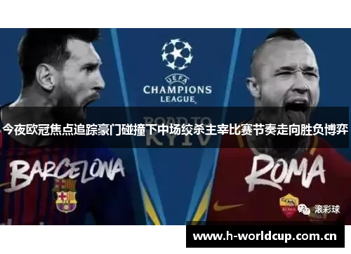 今夜欧冠焦点追踪豪门碰撞下中场绞杀主宰比赛节奏走向胜负博弈
